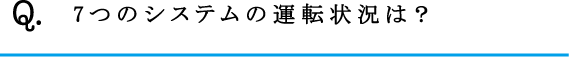 Q.7つのシステムの運転状況は？