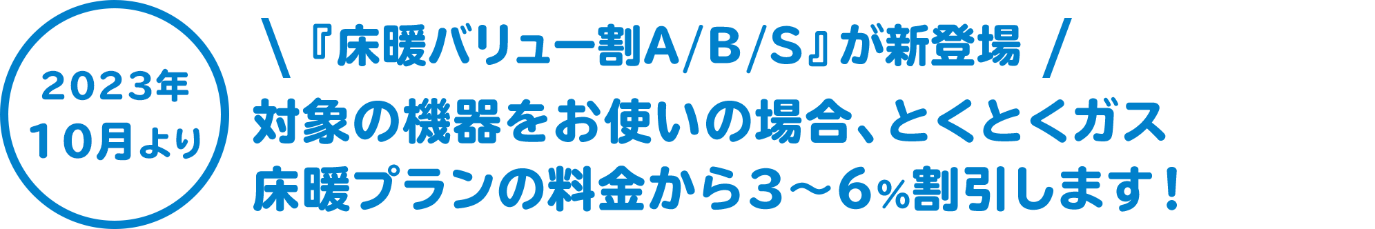 2023年10月より 『床暖バリュー割A/B/S』が新登場 対象の機器をお使いの場合、とくとくガス床暖プランの料金から３～６%割引します！