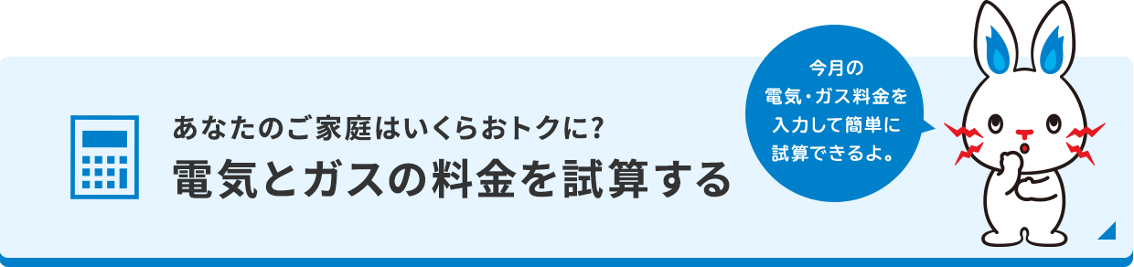 あなたのご家庭はいくらおトクに?電気とガスの料金を試算する 今月の電気・ガス料金を入力して簡単に試算できるよ。